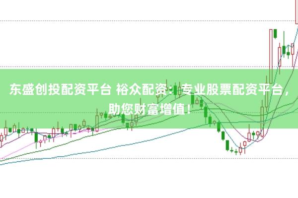 东盛创投配资平台 裕众配资：专业股票配资平台，助您财富增值！