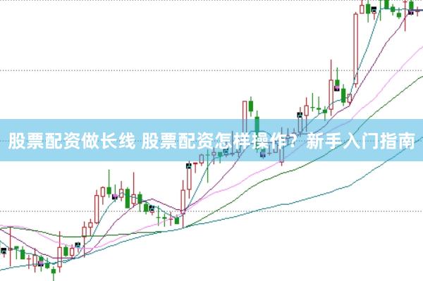股票配资做长线 股票配资怎样操作？新手入门指南