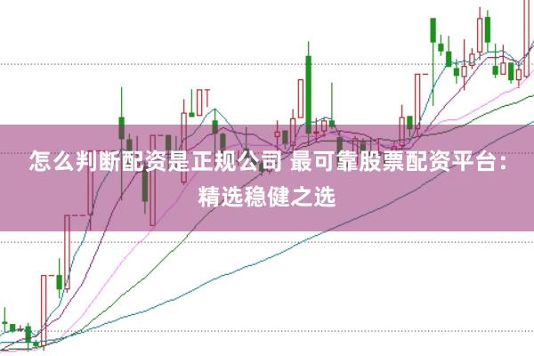 怎么判断配资是正规公司 最可靠股票配资平台：精选稳健之选