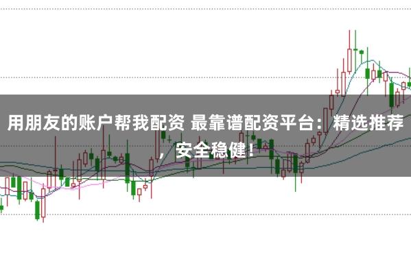 用朋友的账户帮我配资 最靠谱配资平台:精选推荐,安全稳健!
