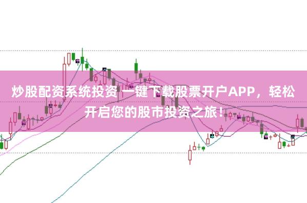 炒股配资系统投资 一键下载股票开户APP，轻松开启您的股市投资之旅！