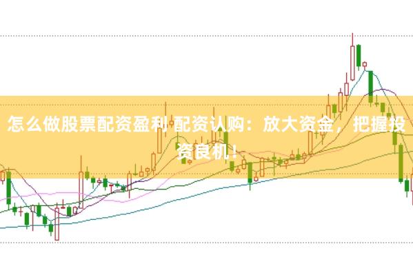 怎么做股票配资盈利 配资认购：放大资金，把握投资良机！
