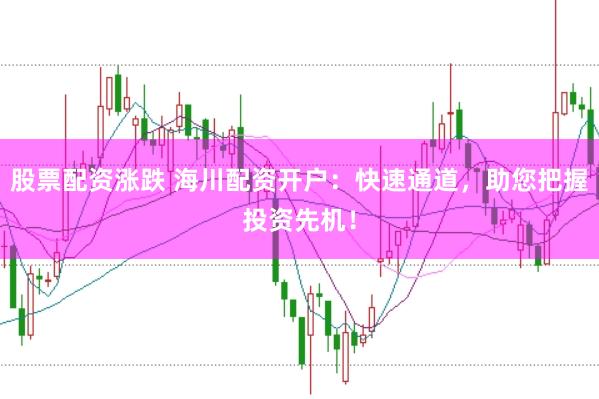 股票配资涨跌 海川配资开户：快速通道，助您把握投资先机！