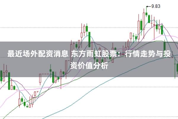最近场外配资消息 东方雨虹股票:行情走势与投资价值分析