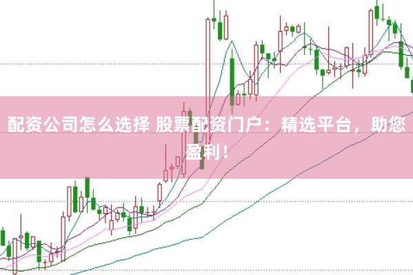 配资公司怎么选择 股票配资门户：精选平台，助您盈利！