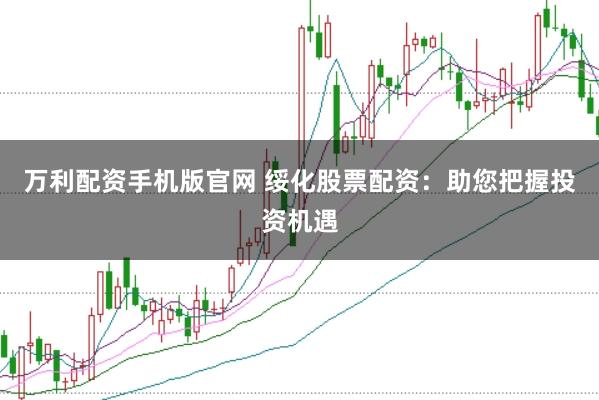 万利配资手机版官网 绥化股票配资:助您把握投资机遇
