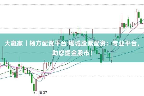 大赢家丨杨方配资平台 塔城股票配资：专业平台，助您掘金股市！