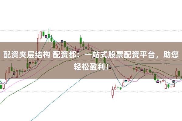 配资夹层结构 配资都：一站式股票配资平台，助您轻松盈利！