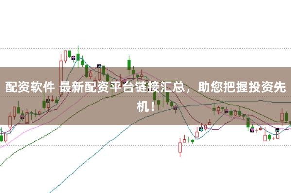 配资软件 最新配资平台链接汇总，助您把握投资先机！