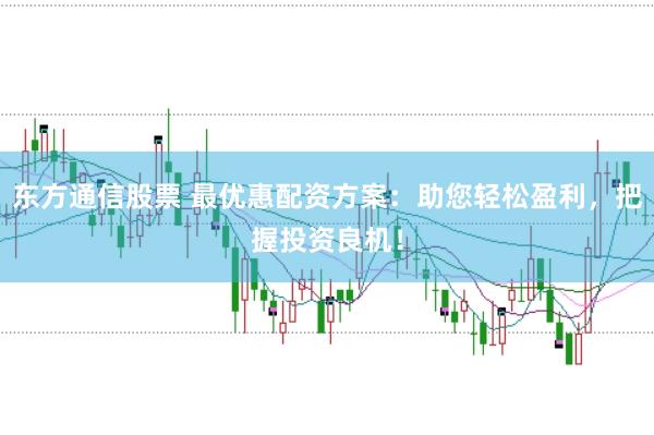 东方通信股票 最优惠配资方案：助您轻松盈利，把握投资良机！