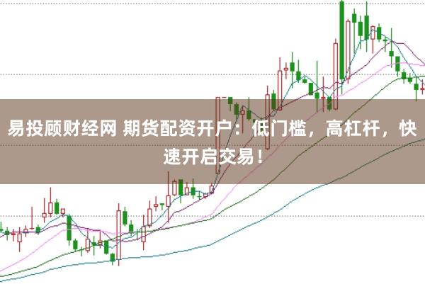 易投顾财经网 期货配资开户：低门槛，高杠杆，快速开启交易！