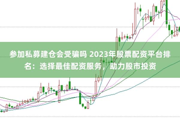 参加私募建仓会受骗吗 2023年股票配资平台排名：选择最佳配资服务，助力股市投资