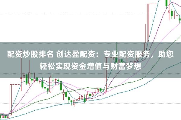 配资炒股排名 创达盈配资：专业配资服务，助您轻松实现资金增值与财富梦想