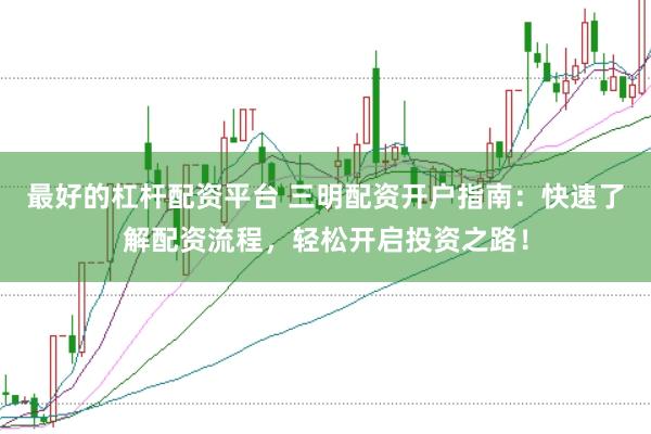 最好的杠杆配资平台 三明配资开户指南：快速了解配资流程，轻松开启投资之路！
