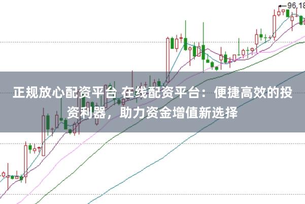 正规放心配资平台 在线配资平台：便捷高效的投资利器，助力资金增值新选择