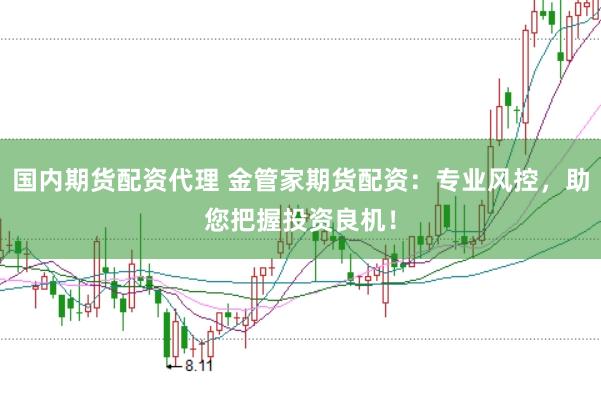 国内期货配资代理 金管家期货配资：专业风控，助您把握投资良机！