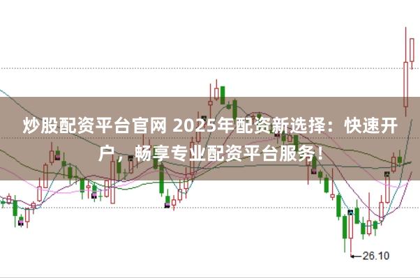 炒股配资平台官网 2025年配资新选择：快速开户，畅享专业配资平台服务！