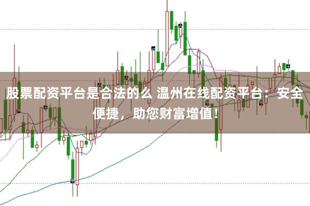 股票配资平台是合法的么 温州在线配资平台：安全便捷，助您财富增值！