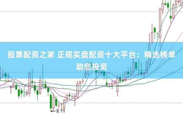 股票配资之家 正规实盘配资十大平台：精选榜单助您投资