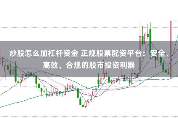 炒股怎么加杠杆资金 正规股票配资平台：安全、高效、合规的股市投资利器