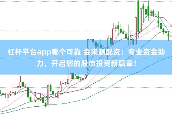 杠杆平台app哪个可靠 金来源配资：专业资金助力，开启您的股市投资新篇章！