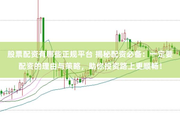 股票配资有哪些正规平台 揭秘配资必备：一定要配资的理由与策略，助你投资路上更顺畅！