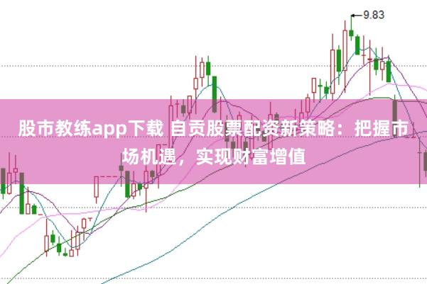 股市教练app下载 自贡股票配资新策略：把握市场机遇，实现财富增值
