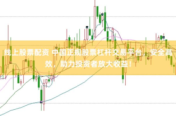 线上股票配资 中国正规股票杠杆交易平台，安全高效，助力投资者放大收益！