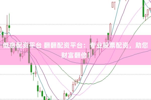 低息配资平台 翻翻配资平台：专业股票配资，助您财富翻倍！