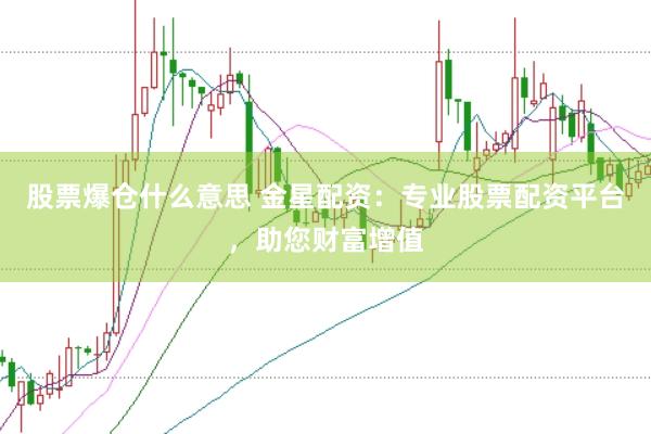 股票爆仓什么意思 金星配资：专业股票配资平台，助您财富增值