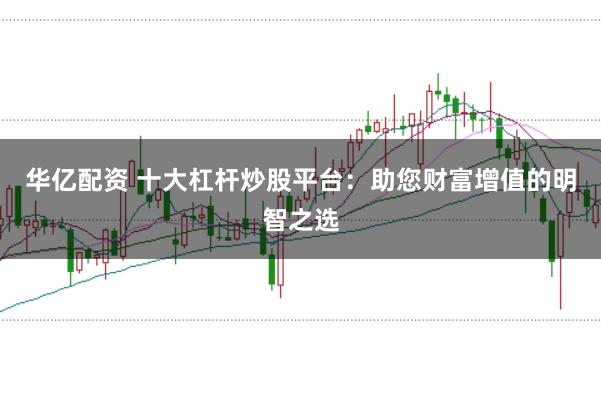 华亿配资 十大杠杆炒股平台：助您财富增值的明智之选