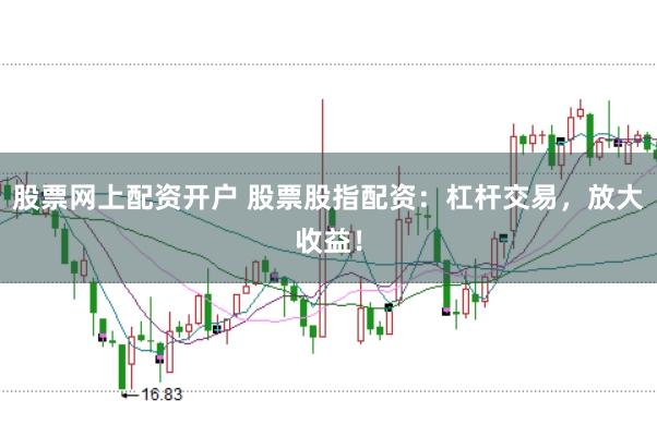 股票网上配资开户 股票股指配资：杠杆交易，放大收益！
