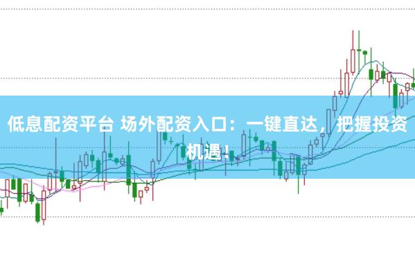 低息配资平台 场外配资入口：一键直达，把握投资机遇！