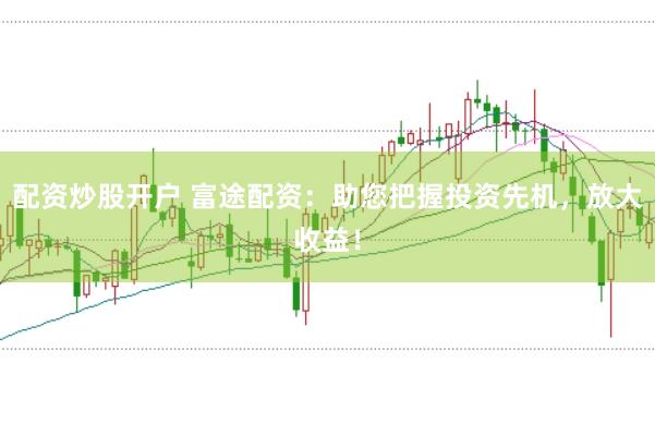 配资炒股开户 富途配资：助您把握投资先机，放大收益！