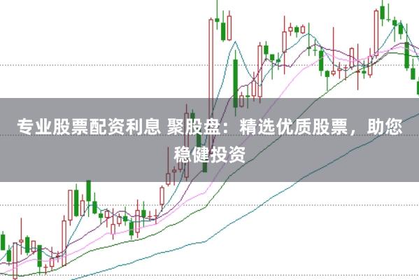 专业股票配资利息 聚股盘：精选优质股票，助您稳健投资