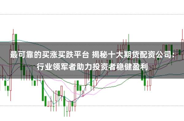 最可靠的买涨买跌平台 揭秘十大期货配资公司：行业领军者助力投资者稳健盈利