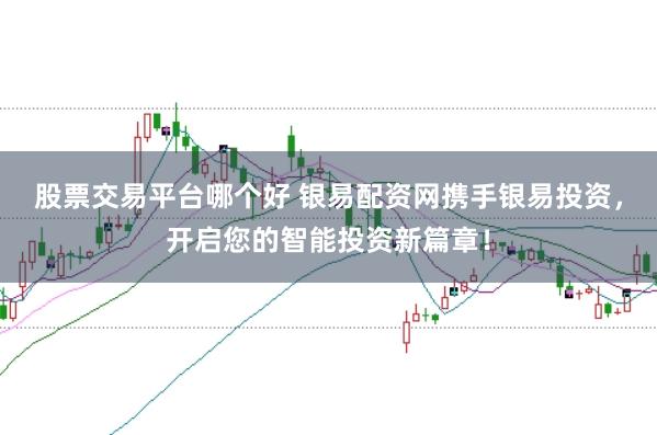股票交易平台哪个好 银易配资网携手银易投资，开启您的智能投资新篇章！