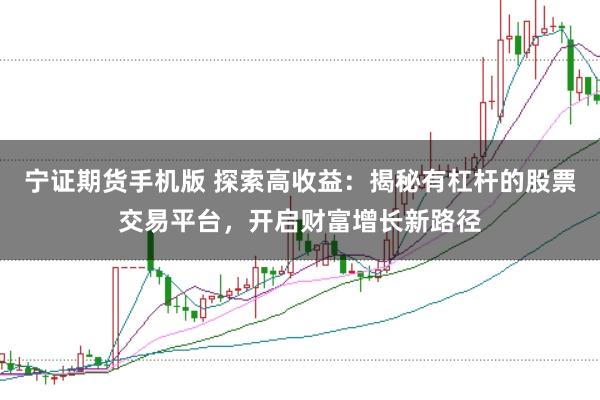 宁证期货手机版 探索高收益：揭秘有杠杆的股票交易平台，开启财富增长新路径