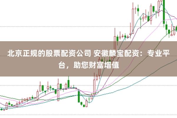 北京正规的股票配资公司 安徽麟宝配资：专业平台，助您财富增值
