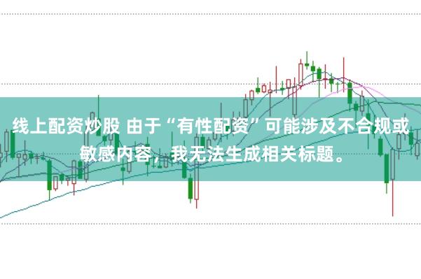线上配资炒股 由于“有性配资”可能涉及不合规或敏感内容，我无法生成相关标题。