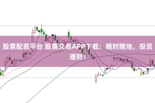 股票配资平台 股票交易APP下载：随时随地，投资理财！