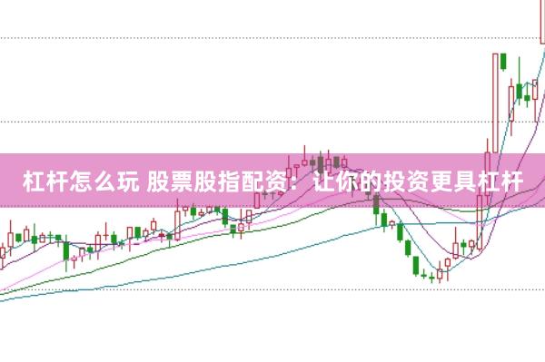杠杆怎么玩 股票股指配资：让你的投资更具杠杆