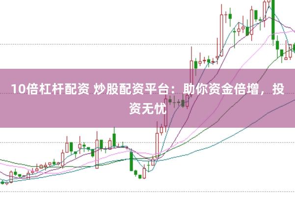 10倍杠杆配资 炒股配资平台：助你资金倍增，投资无忧