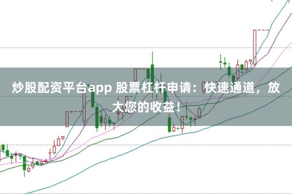 炒股配资平台app 股票杠杆申请：快速通道，放大您的收益！