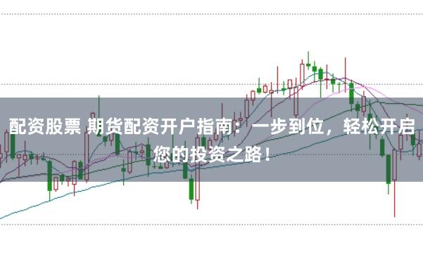 配资股票 期货配资开户指南：一步到位，轻松开启您的投资之路！