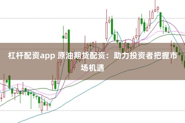 杠杆配资app 原油期货配资:助力投资者把握市场机遇