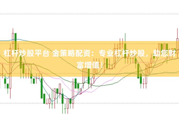 杠杆炒股平台 金策略配资:专业杠杆炒股,助您财富增值!