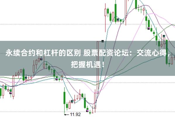 永续合约和杠杆的区别 股票配资论坛：交流心得，把握机遇！