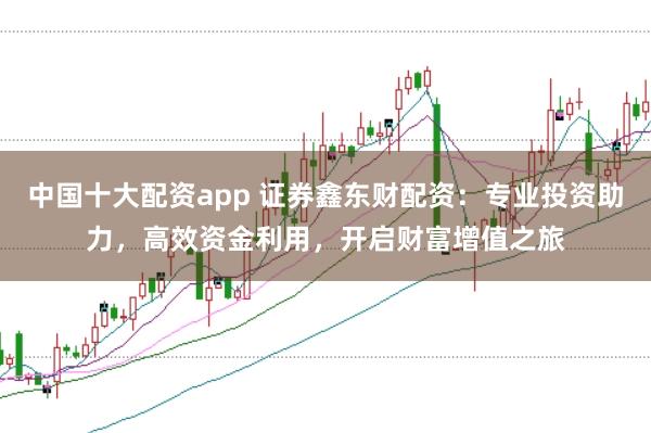 中国十大配资app 证券鑫东财配资：专业投资助力，高效资金利用，开启财富增值之旅