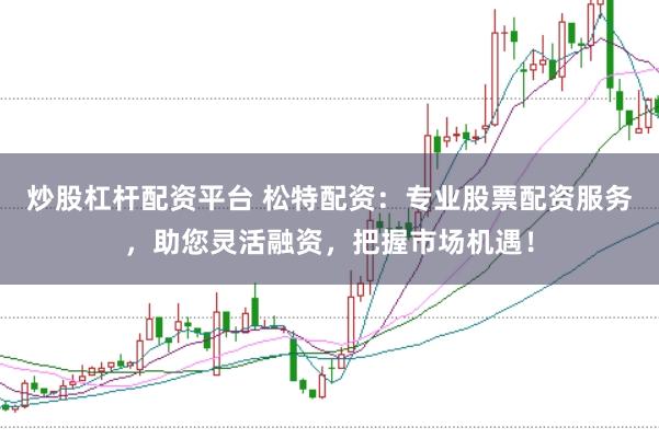 炒股杠杆配资平台 松特配资：专业股票配资服务，助您灵活融资，把握市场机遇！